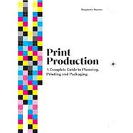 Print Production A Complete Guide to Planning, Printing and Packaging 9781529430158