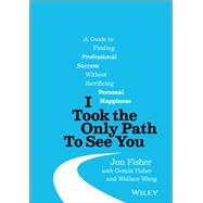 I Took the Only Path To See You A Guide to Finding Professional Success Without Sacrificing Personal Happiness 9781119790204