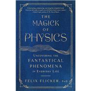 The Magick of Physics Uncovering the Fantastical Phenomena in Everyday Life 9781982170615