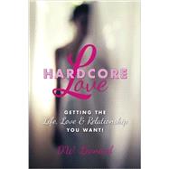 Hardcore Love: Getting the Life, Love & Relationship You Want! 9780615980720