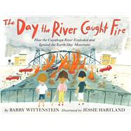 The Day the River Caught Fire How the Cuyahoga River Exploded and Ignited the Earth Day Movement 9781534480834