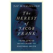 The Heresy of Jacob Frank From Jewish Messianism to Esoteric Myth 9780197651025