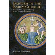 Baptism in the Early Church: History, Theology, and Liturgy in the First Five Centuries 9780802871084