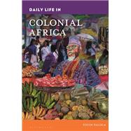 Daily Life in Colonial Africa 9781440881169
