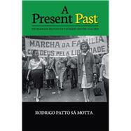 A Present Past The Brazilian Military Dictatorship and the 1964 Coup 9781789761573