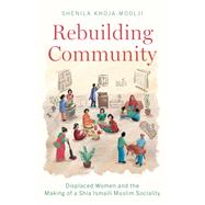 Rebuilding Community Displaced Women and the Making of a Shia Ismaili Muslim Sociality 9780197642030
