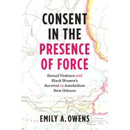 Consent in the Presence of Force: Sexual Violence and Black Women's Survival in Antebellum New Orleans 9781469672137