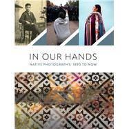 In Our Hands: Native Photography, 1890 to Now 9780300272161