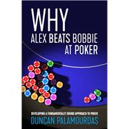 Why Alex Beats Bobbie at Poker Developing a Fundamentally Sound Approach to Poker 9781912862214