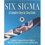 Six Sigma: A Complete Step-by-Step Guide: A Complete Training & Reference Guide for White Belts, Yellow Belts, Green Belts, and Black Belts 9781732592650