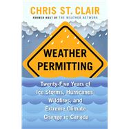 Weather Permitting Twenty-Five Years of Ice Storms, Hurricanes, Wildfires, and Extreme Climate Change in Canada 9781668002889