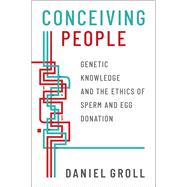 Conceiving People Genetic Knowledge and the Ethics of Sperm and Egg Donation 9780190063054