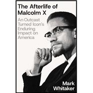 The Afterlife of Malcolm X An Outcast Turned Icon's Enduring Impact on America 9781668033296