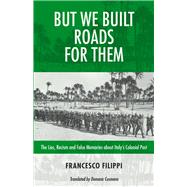 But We Built Roads For Them The Lies, Racism and False Memories around Italy's Colonial Past 9781771863414
