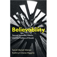 Believability Sexual Violence, Media, and the Politics of Doubt 9781509553815