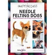 A Masterclass in Needle Felting Dogs Methods and techniques to take your needle felting to the next level 9781787113831