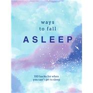 Ways to Fall Asleep 100 Hacks for When You Just Can't Get to Sleep 9780753734032
