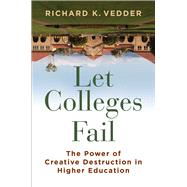 Let Colleges Fail The Power of Creative Destruction in Higher Education 9781598134032