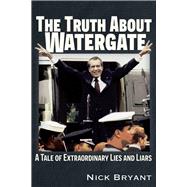 The Truth About Watergate A Tale of Extraordinary Lies & Liars 9781634244282