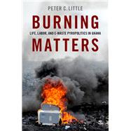 Burning Matters Life, Labor, and E-Waste Pyropolitics in Ghana 9780190934545