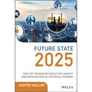 Future State 2025 How Top Technology Executives Disrupt and Drive Success in the Digital Economy 9781119574798