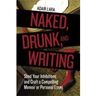 Naked, Drunk, and Writing Shed Your Inhibitions and Craft a Compelling Memoir or Personal Essay 9781580084802