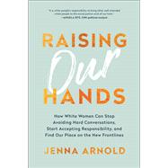 Raising Our Hands How White Women Can Stop Avoiding Hard Conversations, Start Accepting Responsibility, and Find Our Place on the New Frontlines 9781950665075