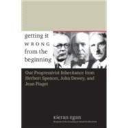 Getting It Wrong from the Beginning : Our Progressivist Inheritance from Herbert Spencer, John Dewey, and Jean Piaget 9780300105100