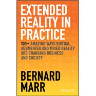 Extended Reality in Practice 100+ Amazing Ways Virtual, Augmented and Mixed Reality Are Changing Business and Society 9781119695172