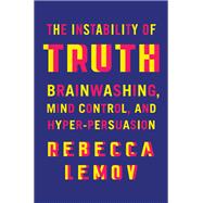 The Instability of Truth Brainwashing, Mind Control, and Hyper-Persuasion 9781324075264