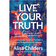 Live Your Truth and Other Lies: Exposing Popular Deceptions That Make Us Anxious, Exhausted, and Self-Obsessed 9781496455666
