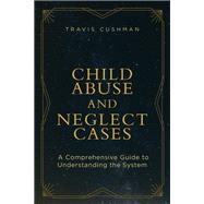 Child Abuse and Neglect Cases A Comprehensive Guide to Understanding the System 9781634255905