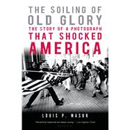 The Soiling of Old Glory The Story of a Photograph That Shocked America 9781596916005