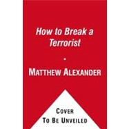 How to Break a Terrorist : The U. S. Interrogators Who Used Brains, Not Brutality, to Take down the Deadliest Man in Iraq 9781416576105