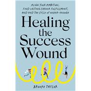 Healing the Success Wound Align Your Ambition, Find Lasting Career Fulfillment, and End the Cycle of Never-Enough 9780306836107