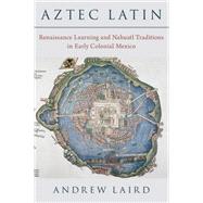 Aztec Latin Renaissance Learning and Nahuatl Traditions in Early Colonial Mexico 9780197586358