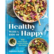 Healthy with a Side of Happy 100 Plant-Based Recipes to Feed Your Family 9781454956587
