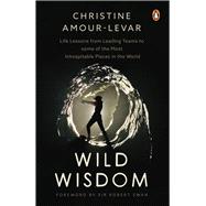 Wild Wisdom Life Lessons from Leading Teams to some of the Most Inhospitable Places in the World 9789815017076