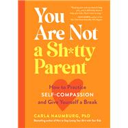 You Are Not a Sh*tty Parent How to Practice Self-Compassion and Give Yourself a Break 9781523517114