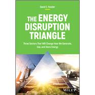 The Energy Disruption Triangle Three Sectors That Will Change How We Generate, Use, and Store Energy 9781119347118