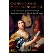 Catholicism as Musical Discourse The Reconversion of Women through Seventeenth-Century French Sacred Songs 9780197567173