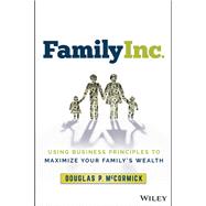 Family Inc. Using Business Principles to Maximize Your Family's Wealth 9781119577416