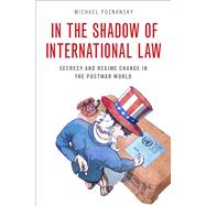 In the Shadow of International Law Secrecy and Regime Change in the Postwar World 9780197637555