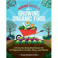 The Backyard Homestead Guide to Growing Organic Food A Crop-by-Crop Reference for 62 Vegetables, Fruits, Nuts, and Herbs 9781635867909