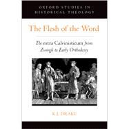 The Flesh of the Word The extra Calvinisticum from Zwingli to Early Orthodoxy 9780197567944