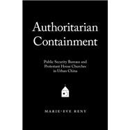 Authoritarian Containment Public Security Bureaus and Protestant House Churches in Urban China 9780190698089