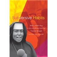 Subversive Habits: Black Catholic Nuns in the Long African American Freedom Struggle 9781478018209