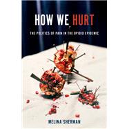 How We Hurt The Politics of Pain in the Opioid Epidemic 9780197698228