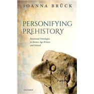 Personifying Prehistory Relational Ontologies in Bronze Age Britain and Ireland 9780192858252