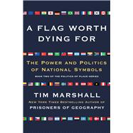 A Flag Worth Dying For The Power and Politics of National Symbols 9781501168345